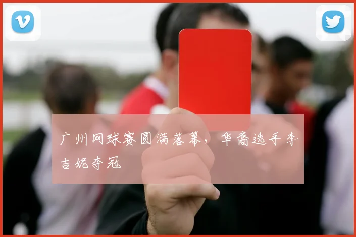 广州网球赛圆满落幕，华裔选手李吉妮夺冠