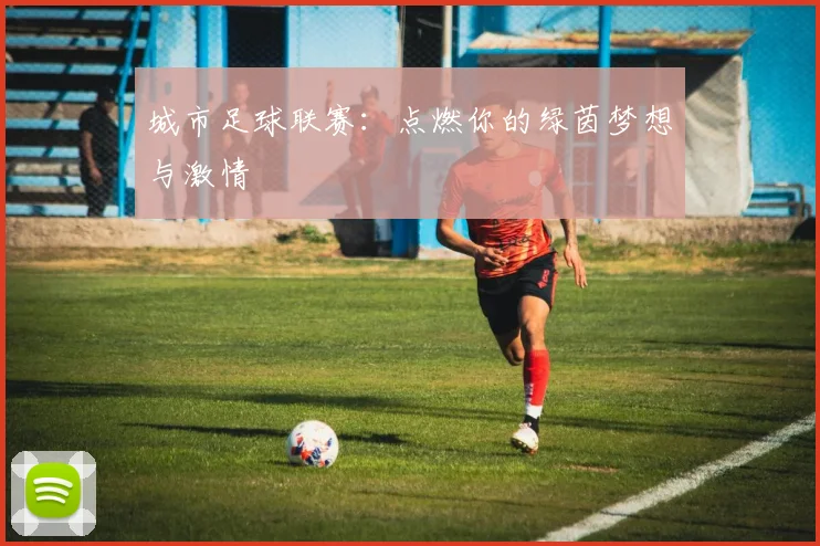 城市足球联赛：点燃你的绿茵梦想与激情