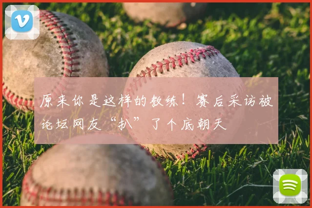 原来你是这样的教练！赛后采访被论坛网友“扒”了个底朝天