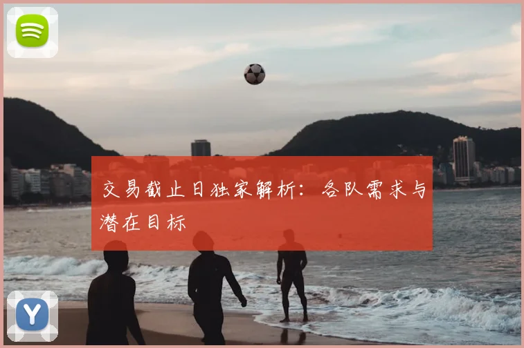 交易截止日独家解析：各队需求与潜在目标