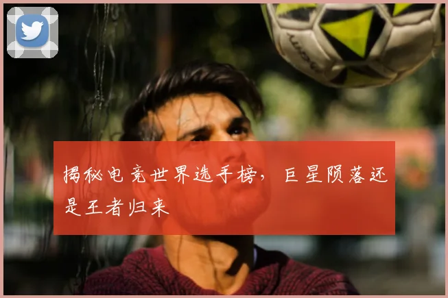 揭秘电竞世界选手榜，巨星陨落还是王者归来