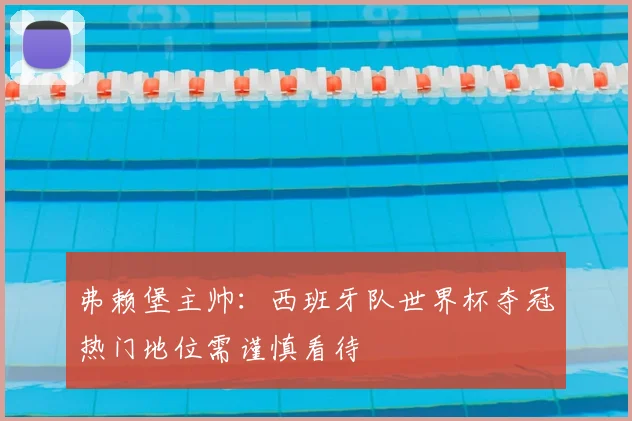 弗赖堡主帅：西班牙队世界杯夺冠热门地位需谨慎看待
