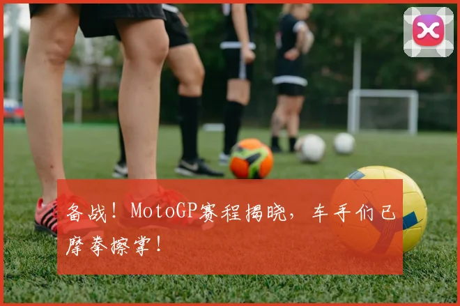 备战！MotoGP赛程揭晓，车手们已摩拳擦掌！