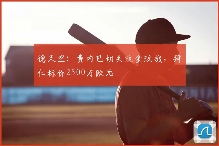 德天空：费内巴切关注金玟哉，拜仁标价2500万欧元
